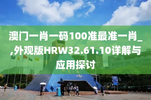 澳门一肖一码100准最准一肖_,外观版HRW32.61.10详解与应用探讨