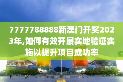 7777788888新澳门开奖2023年,如何有效开展实地验证实施以提升项目成功率