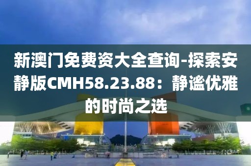 新澳门免费资大全查询-探索安静版CMH58.23.88：静谧优雅的时尚之选