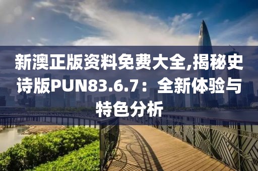 新澳正版资料免费大全,揭秘史诗版PUN83.6.7：全新体验与特色分析