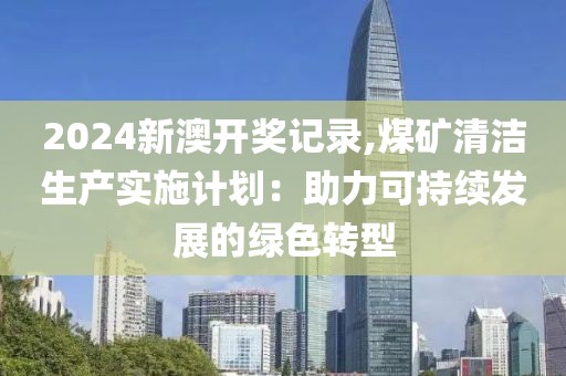 2024新澳开奖记录,煤矿清洁生产实施计划：助力可持续发展的绿色转型