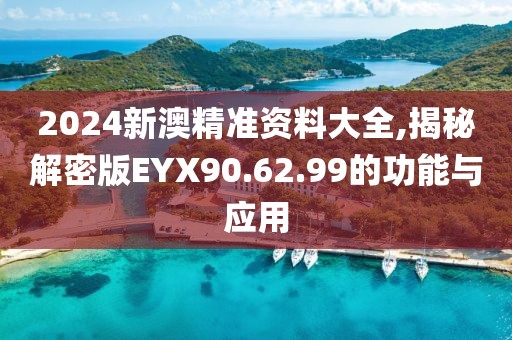 2024新澳精准资料大全,揭秘解密版EYX90.62.99的功能与应用