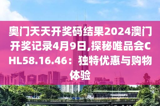 奥门天天开奖码结果2024澳门开奖记录4月9日,探秘唯品会CHL58.16.46：独特优惠与购物体验