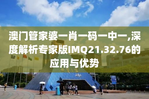 澳门管家婆一肖一码一中一,深度解析专家版IMQ21.32.76的应用与优势