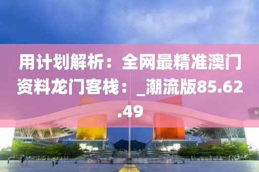 用计划解析：全网最精准澳门资料龙门客栈：_潮流版85.62.49