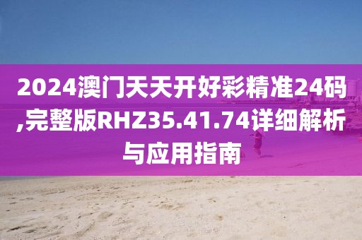 2024澳门天天开好彩精准24码,完整版RHZ35.41.74详细解析与应用指南