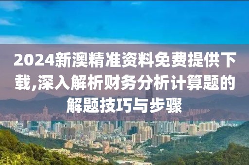 2024新澳精准资料免费提供下载,深入解析财务分析计算题的解题技巧与步骤