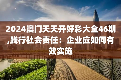 2024澳门天天开好彩大全46期,践行社会责任：企业应如何有效实施