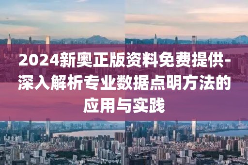 2024新奥正版资料免费提供-深入解析专业数据点明方法的应用与实践