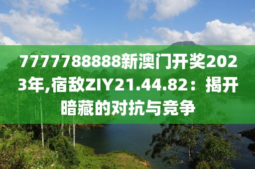 7777788888新澳门开奖2023年,宿敌ZIY21.44.82：揭开暗藏的对抗与竞争