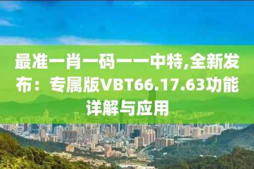 最准一肖一码一一中特,全新发布：专属版VBT66.17.63功能详解与应用