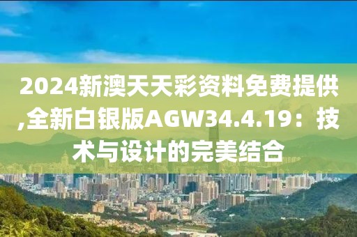 2024新澳天天彩资料免费提供,全新白银版AGW34.4.19：技术与设计的完美结合