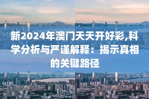 新2024年澳门天天开好彩,科学分析与严谨解释：揭示真相的关键路径