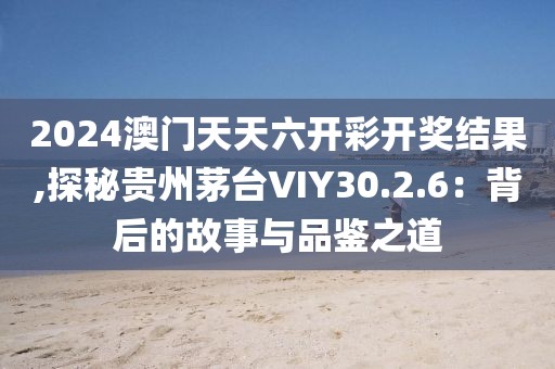 2024澳门天天六开彩开奖结果,探秘贵州茅台VIY30.2.6：背后的故事与品鉴之道