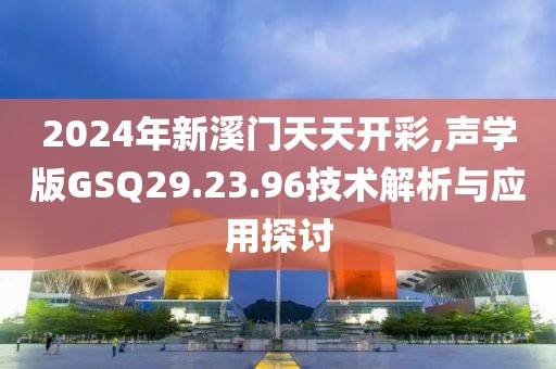 2024年新溪门天天开彩,声学版GSQ29.23.96技术解析与应用探讨