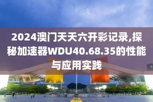 2024澳门天天六开彩记录,探秘加速器WDU40.68.35的性能与应用实践