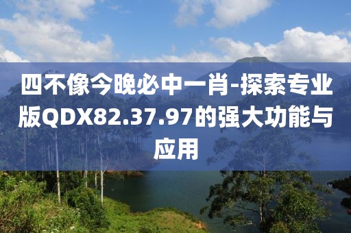 四不像今晚必中一肖-探索专业版QDX82.37.97的强大功能与应用