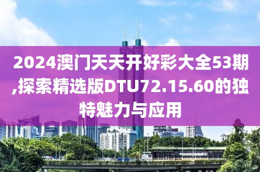 2024澳门天天开好彩大全53期,探索精选版DTU72.15.60的独特魅力与应用