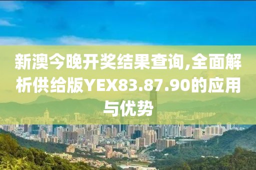 新澳今晚开奖结果查询,全面解析供给版YEX83.87.90的应用与优势