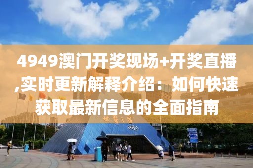 4949澳门开奖现场+开奖直播,实时更新解释介绍：如何快速获取最新信息的全面指南