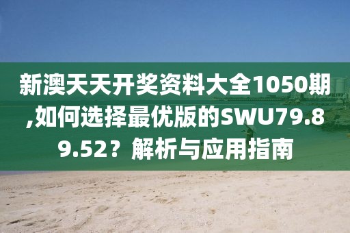 新澳天天开奖资料大全1050期,如何选择最优版的SWU79.89.52？解析与应用指南