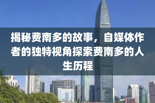 揭秘费南多的故事，自媒体作者的独特视角探索费南多的人生历程