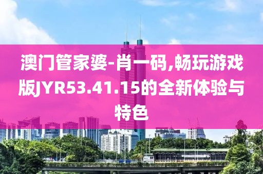 澳门管家婆-肖一码,畅玩游戏版JYR53.41.15的全新体验与特色