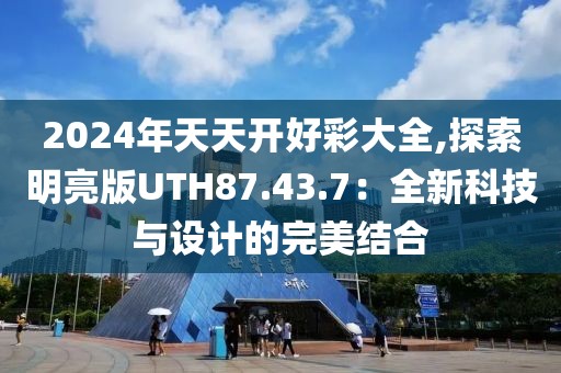 2024年天天开好彩大全,探索明亮版UTH87.43.7：全新科技与设计的完美结合