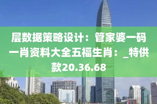 层数据策略设计：管家婆一码一肖资料大全五福生肖：_特供款20.36.68