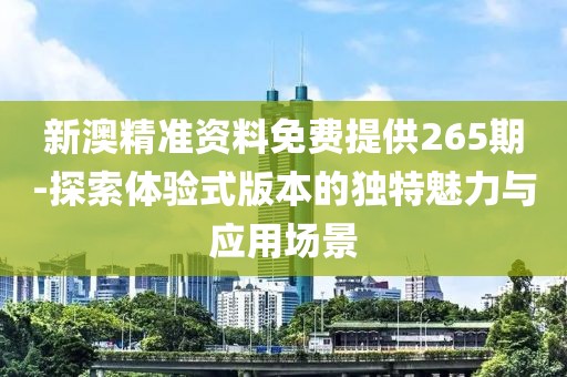 新澳精准资料免费提供265期-探索体验式版本的独特魅力与应用场景