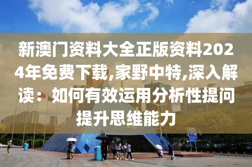 新澳门资料大全正版资料2024年免费下载,家野中特,深入解读：如何有效运用分析性提问提升思维能力