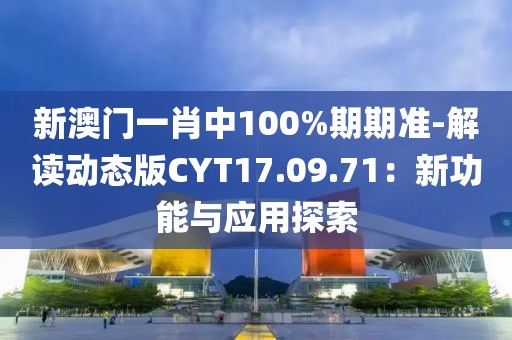 新澳门一肖中100%期期准-解读动态版CYT17.09.71：新功能与应用探索