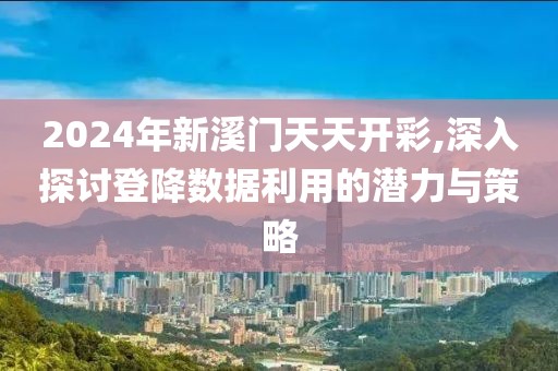 2024年新溪门天天开彩,深入探讨登降数据利用的潜力与策略