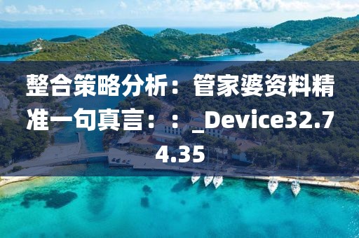 整合策略分析：管家婆资料精准一句真言：：_Device32.74.35