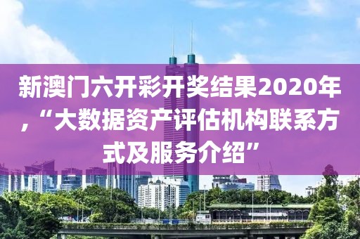 新澳门六开彩开奖结果2020年,“大数据资产评估机构联系方式及服务介绍”