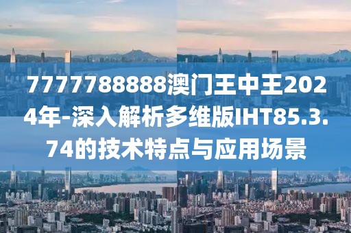 7777788888澳门王中王2024年-深入解析多维版IHT85.3.74的技术特点与应用场景