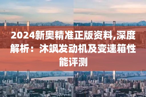 2024新奥精准正版资料,深度解析：沐飒发动机及变速箱性能评测