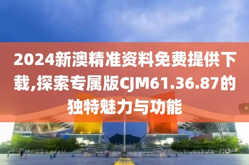 2024新澳精准资料免费提供下载,探索专属版CJM61.36.87的独特魅力与功能