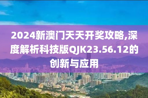 2024新澳门天天开奖攻略,深度解析科技版QJK23.56.12的创新与应用