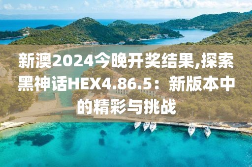 新澳2024今晚开奖结果,探索黑神话HEX4.86.5：新版本中的精彩与挑战