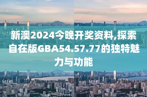 新澳2024今晚开奖资料,探索自在版GBA54.57.77的独特魅力与功能