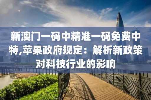 新澳门一码中精准一码免费中特,苹果政府规定：解析新政策对科技行业的影响