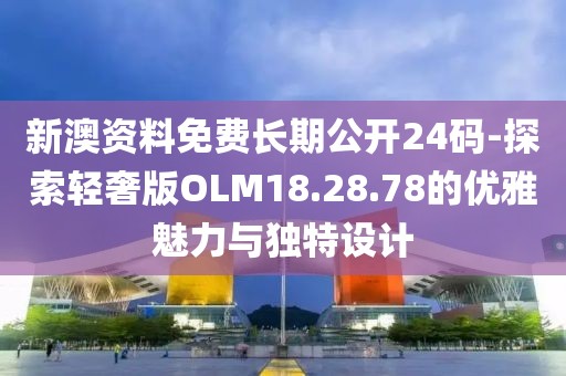 新澳资料免费长期公开24码-探索轻奢版OLM18.28.78的优雅魅力与独特设计