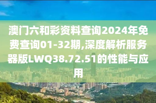 澳门六和彩资料查询2024年免费查询01-32期,深度解析服务器版LWQ38.72.51的性能与应用