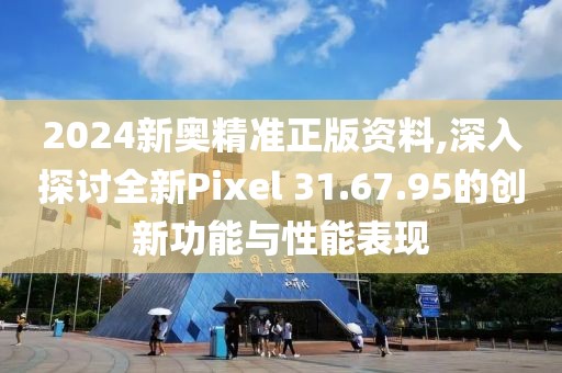 2024新奥精准正版资料,深入探讨全新Pixel 31.67.95的创新功能与性能表现