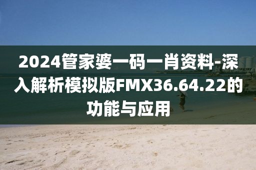 2024管家婆一码一肖资料-深入解析模拟版FMX36.64.22的功能与应用