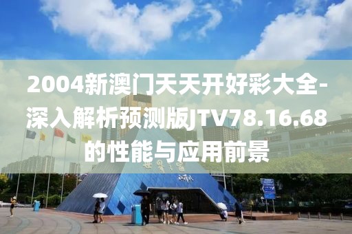 2004新澳门天天开好彩大全-深入解析预测版JTV78.16.68的性能与应用前景