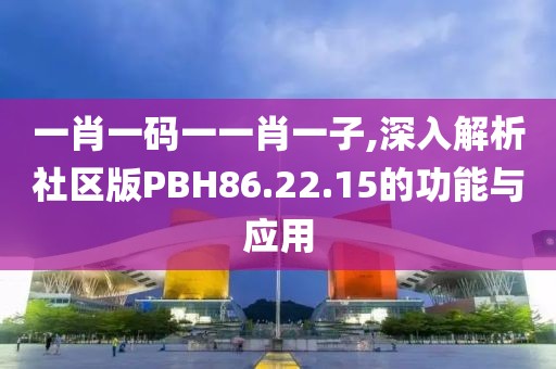 一肖一码一一肖一子,深入解析社区版PBH86.22.15的功能与应用