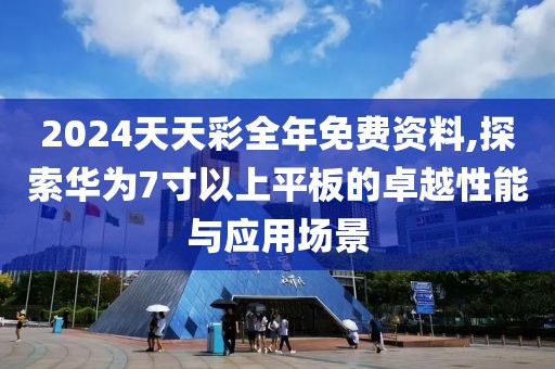 2024天天彩全年免费资料,探索华为7寸以上平板的卓越性能与应用场景