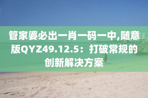 管家婆必出一肖一码一中,随意版QYZ49.12.5：打破常规的创新解决方案